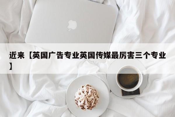 近来【英国广告专业英国传媒最厉害三个专业】