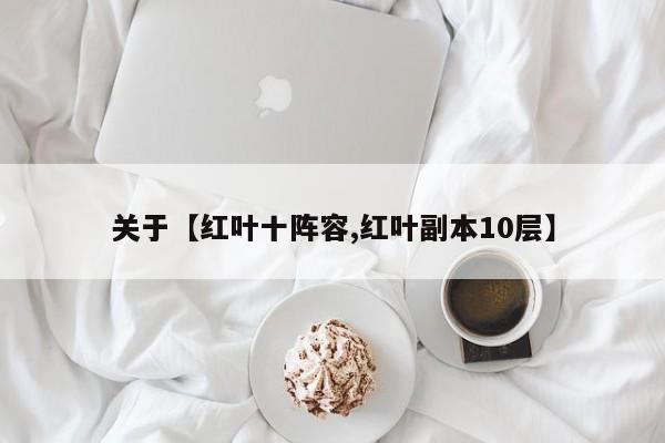 关于【红叶十阵容,红叶副本10层】