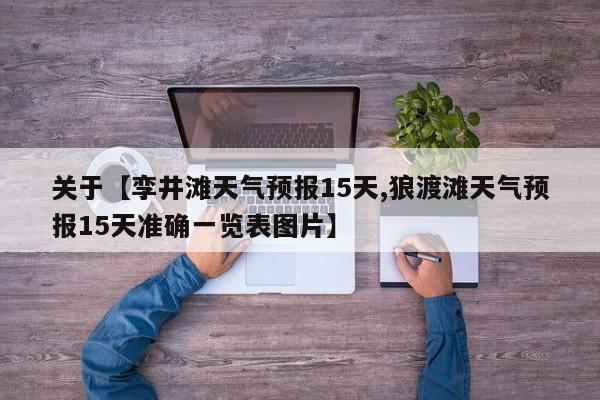 关于【孪井滩天气预报15天,狼渡滩天气预报15天准确一览表图片】