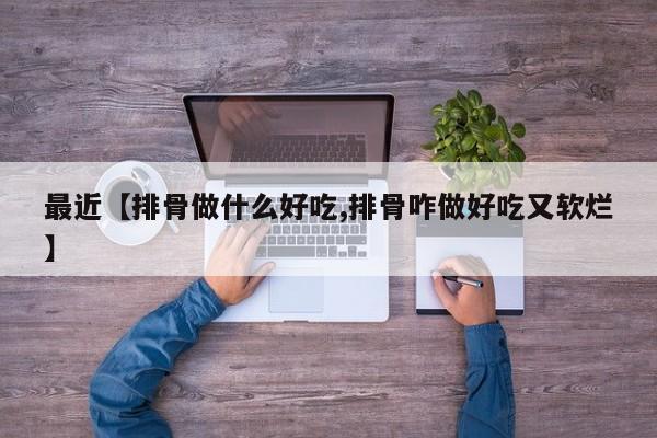最近【排骨做什么好吃,排骨咋做好吃又软烂】