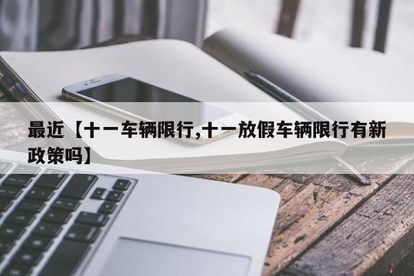 最近【十一车辆限行,十一放假车辆限行有新政策吗】