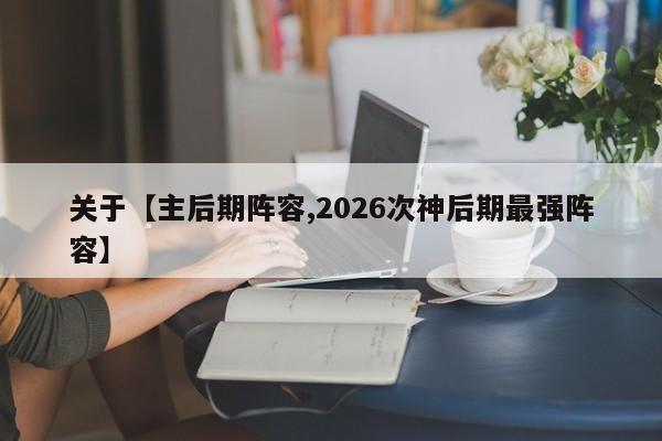关于【主后期阵容,2026次神后期最强阵容】