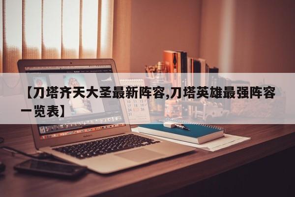 【刀塔齐天大圣最新阵容,刀塔英雄最强阵容一览表】
