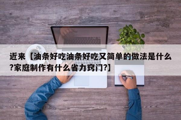 近来【油条好吃油条好吃又简单的做法是什么?家庭制作有什么省力窍门?】