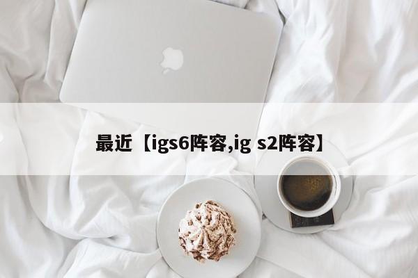 最近【igs6阵容,ig s2阵容】