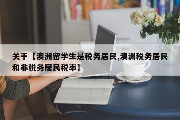 关于【澳洲留学生是税务居民,澳洲税务居民和非税务居民税率】