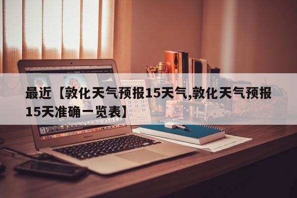 最近【敦化天气预报15天气,敦化天气预报15天准确一览表】