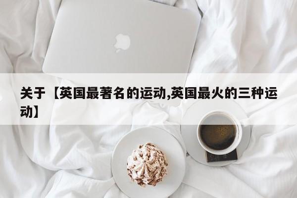 关于【英国最著名的运动,英国最火的三种运动】