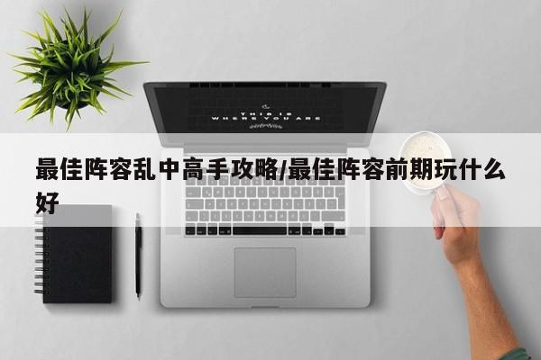 最佳阵容乱中高手攻略/最佳阵容前期玩什么好