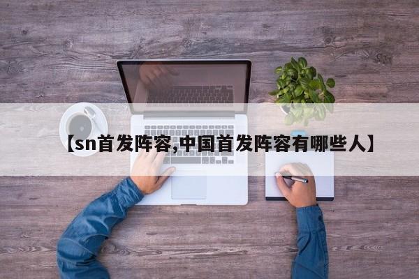 【sn首发阵容,中国首发阵容有哪些人】