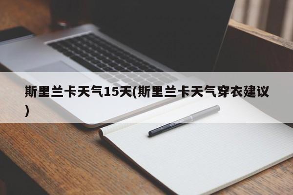 斯里兰卡天气15天(斯里兰卡天气穿衣建议)