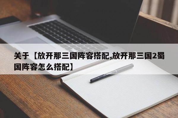 关于【放开那三国阵容搭配,放开那三国2蜀国阵容怎么搭配】