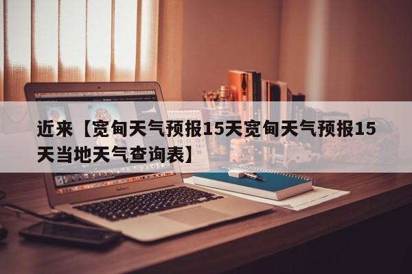 近来【宽甸天气预报15天宽甸天气预报15天当地天气查询表】