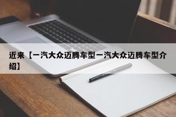 近来【一汽大众迈腾车型一汽大众迈腾车型介绍】