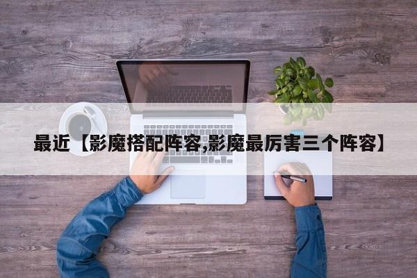最近【影魔搭配阵容,影魔最厉害三个阵容】