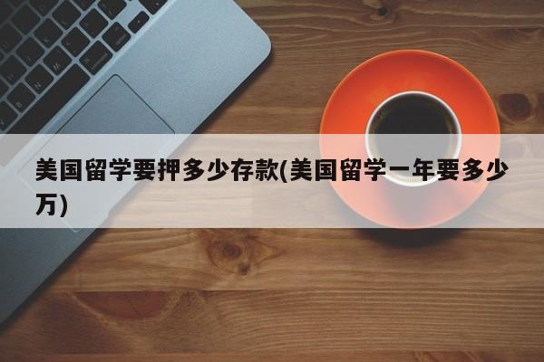美国留学要押多少存款(美国留学一年要多少万)