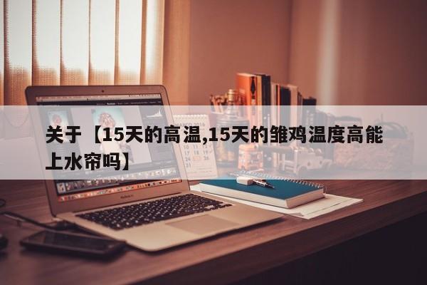 关于【15天的高温,15天的雏鸡温度高能上水帘吗】