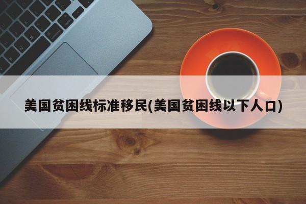 美国贫困线标准移民(美国贫困线以下人口)