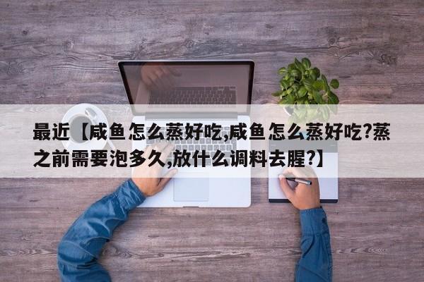 最近【咸鱼怎么蒸好吃,咸鱼怎么蒸好吃?蒸之前需要泡多久,放什么调料去腥?】