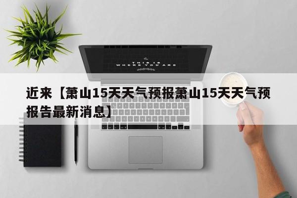 近来【萧山15天天气预报萧山15天天气预报告最新消息】