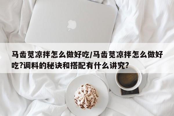 马齿苋凉拌怎么做好吃/马齿苋凉拌怎么做好吃?调料的秘诀和搭配有什么讲究?