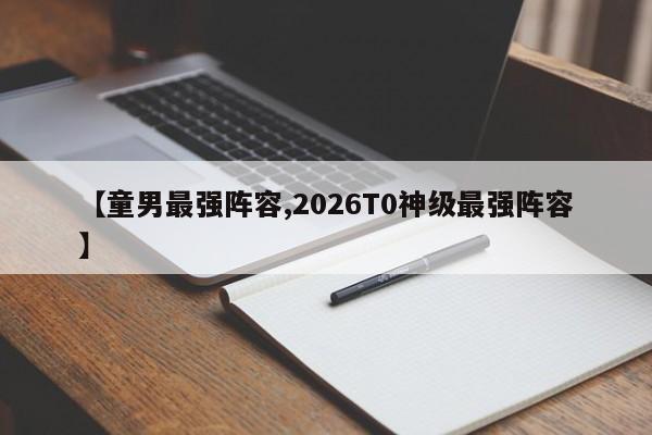 【童男最强阵容,2026T0神级最强阵容】
