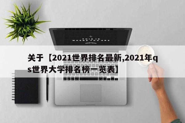 关于【2021世界排名最新,2021年qs世界大学排名榜一览表】