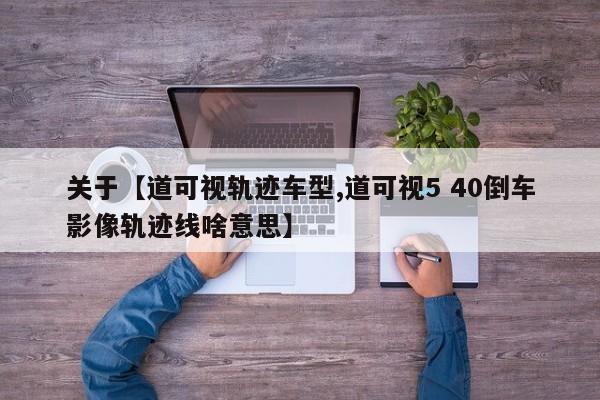 关于【道可视轨迹车型,道可视5 40倒车影像轨迹线啥意思】