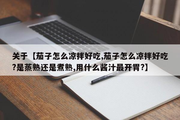 关于【茄子怎么凉拌好吃,茄子怎么凉拌好吃?是蒸熟还是煮熟,用什么酱汁最开胃?】