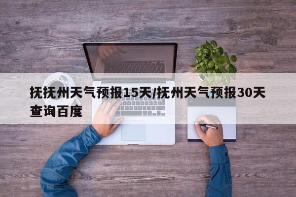 抚抚州天气预报15天/抚州天气预报30天查询百度