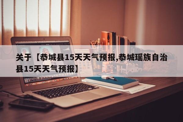 关于【恭城县15天天气预报,恭城瑶族自治县15天天气预报】