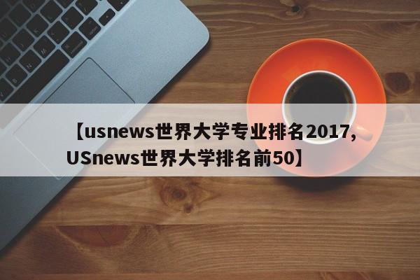 【usnews世界大学专业排名2017,USnews世界大学排名前50】