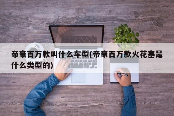 帝豪百万款叫什么车型(帝豪百万款火花塞是什么类型的)