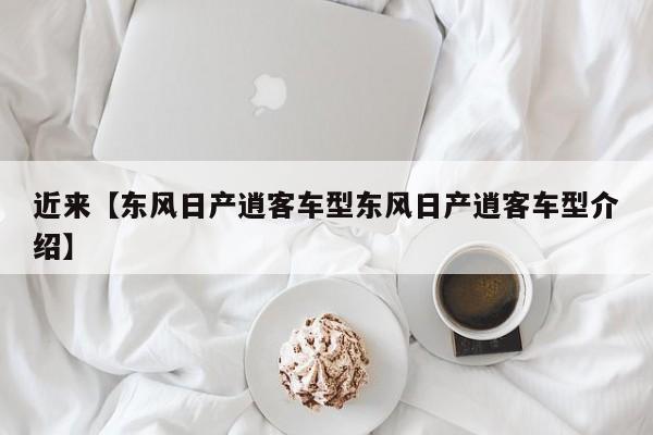 近来【东风日产逍客车型东风日产逍客车型介绍】