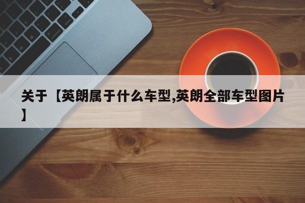 关于【英朗属于什么车型,英朗全部车型图片】