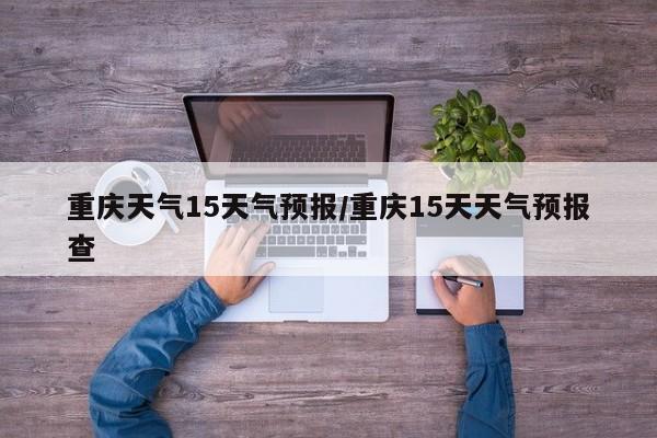 重庆天气15天气预报/重庆15天天气预报查
