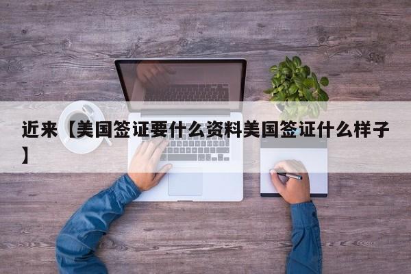 近来【美国签证要什么资料美国签证什么样子】