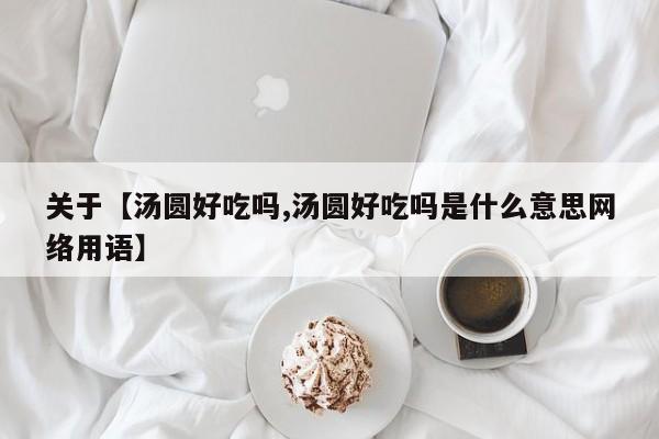 关于【汤圆好吃吗,汤圆好吃吗是什么意思网络用语】