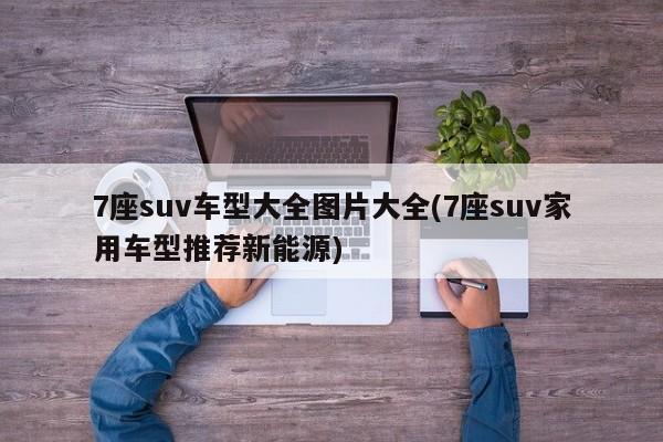 7座suv车型大全图片大全(7座suv家用车型推荐新能源)