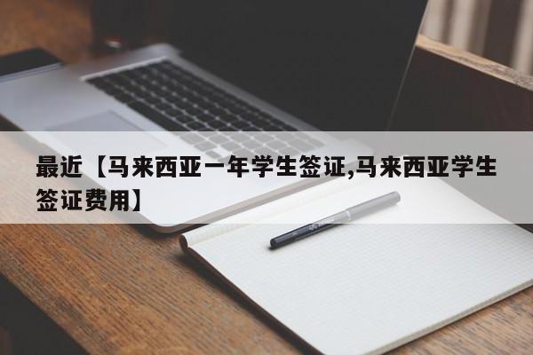 最近【马来西亚一年学生签证,马来西亚学生签证费用】