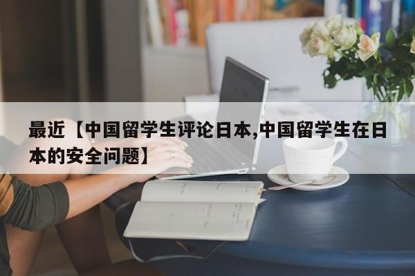 最近【中国留学生评论日本,中国留学生在日本的安全问题】
