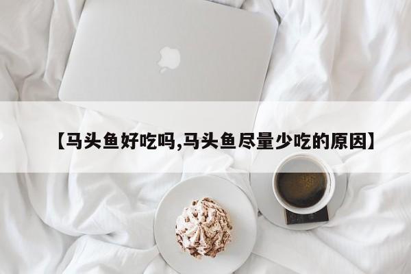 【马头鱼好吃吗,马头鱼尽量少吃的原因】