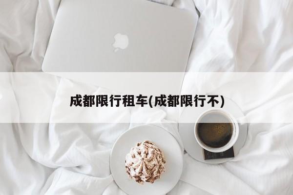 成都限行租车(成都限行不)