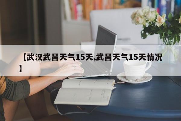 【武汉武昌天气15天,武昌天气15天情况】