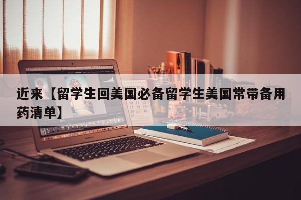 近来【留学生回美国必备留学生美国常带备用药清单】