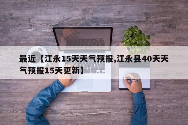 最近【江永15天天气预报,江永县40天天气预报15天更新】
