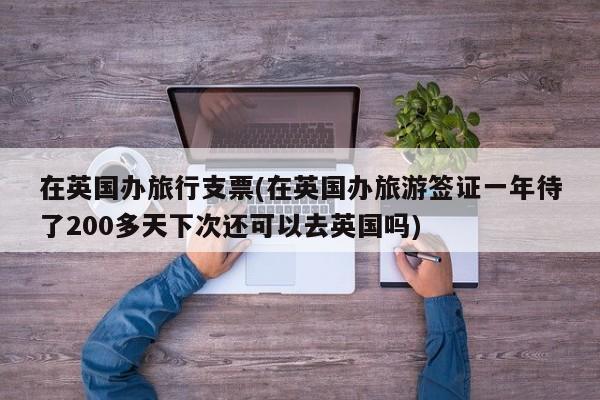 在英国办旅行支票(在英国办旅游签证一年待了200多天下次还可以去英国吗)