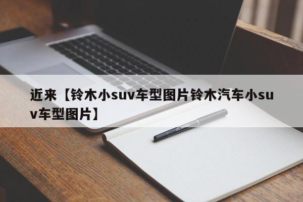 近来【铃木小suv车型图片铃木汽车小suv车型图片】