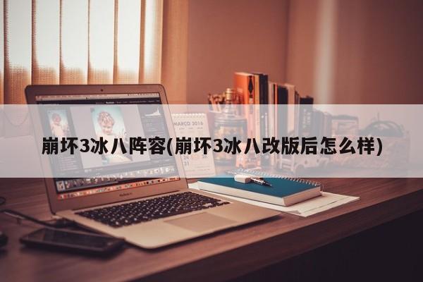 崩坏3冰八阵容(崩坏3冰八改版后怎么样)