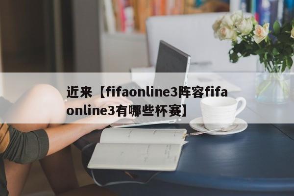近来【fifaonline3阵容fifaonline3有哪些杯赛】
